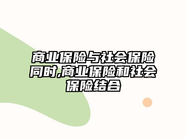 商業(yè)保險與社會保險同時,商業(yè)保險和社會保險結(jié)合