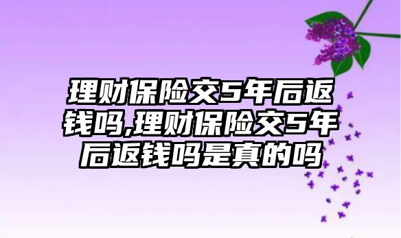 理財(cái)保險(xiǎn)交5年后返錢嗎,理財(cái)保險(xiǎn)交5年后返錢嗎是真的嗎