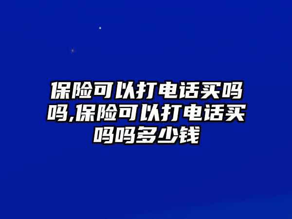 保險(xiǎn)可以打電話買嗎嗎,保險(xiǎn)可以打電話買嗎嗎多少錢