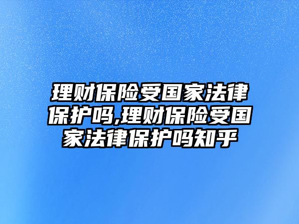 理財(cái)保險(xiǎn)受國(guó)家法律保護(hù)嗎,理財(cái)保險(xiǎn)受國(guó)家法律保護(hù)嗎知乎