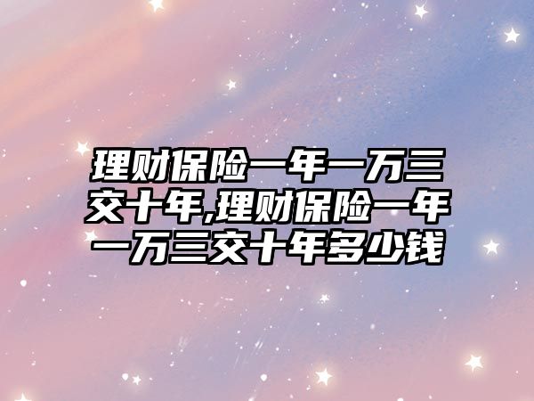 理財保險一年一萬三交十年,理財保險一年一萬三交十年多少錢