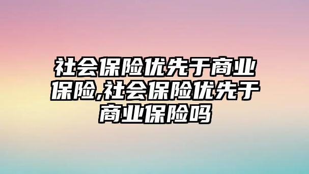 社會保險優(yōu)先于商業(yè)保險,社會保險優(yōu)先于商業(yè)保險嗎