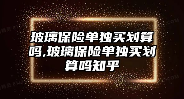 玻璃保險單獨買劃算嗎,玻璃保險單獨買劃算嗎知乎