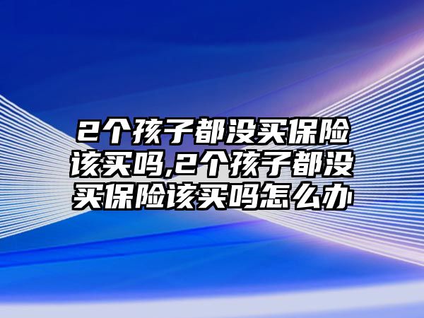 2個孩子都沒買保險該買嗎,2個孩子都沒買保險該買嗎怎么辦