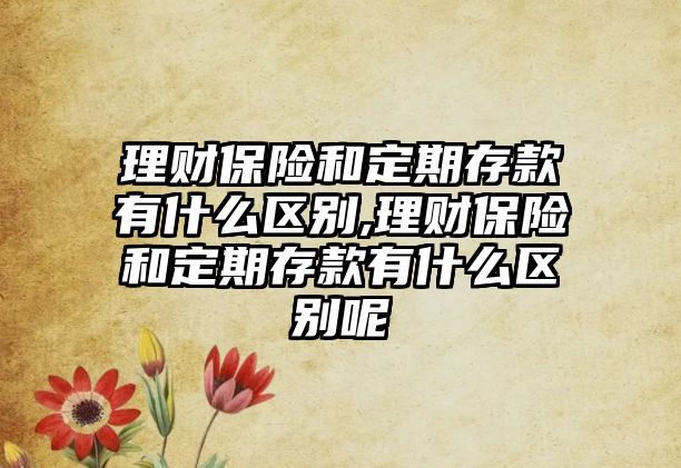 理財(cái)保險(xiǎn)和定期存款有什么區(qū)別,理財(cái)保險(xiǎn)和定期存款有什么區(qū)別呢