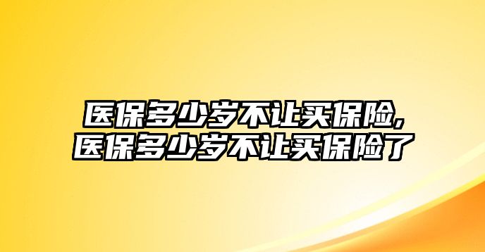 醫(yī)保多少歲不讓買保險(xiǎn),醫(yī)保多少歲不讓買保險(xiǎn)了