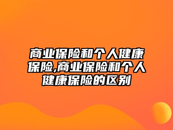 商業(yè)保險和個人健康保險,商業(yè)保險和個人健康保險的區(qū)別