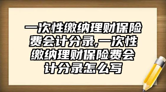 一次性繳納理財保險費(fèi)會計分錄,一次性繳納理財保險費(fèi)會計分錄怎么寫