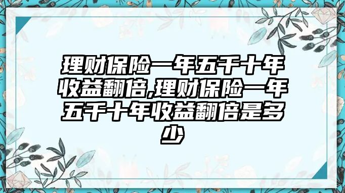 理財(cái)保險(xiǎn)一年五千十年收益翻倍,理財(cái)保險(xiǎn)一年五千十年收益翻倍是多少