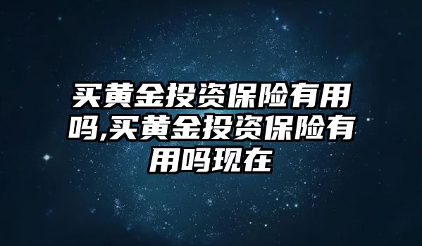 買黃金投資保險(xiǎn)有用嗎,買黃金投資保險(xiǎn)有用嗎現(xiàn)在