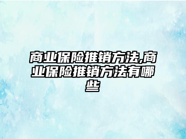 商業(yè)保險推銷方法,商業(yè)保險推銷方法有哪些