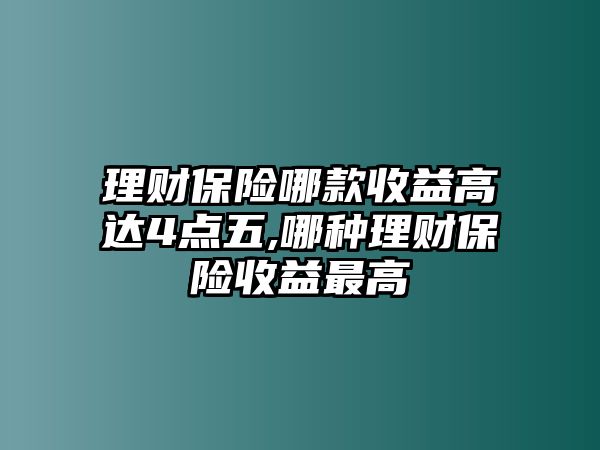 理財(cái)保險(xiǎn)哪款收益高達(dá)4點(diǎn)五,哪種理財(cái)保險(xiǎn)收益最高