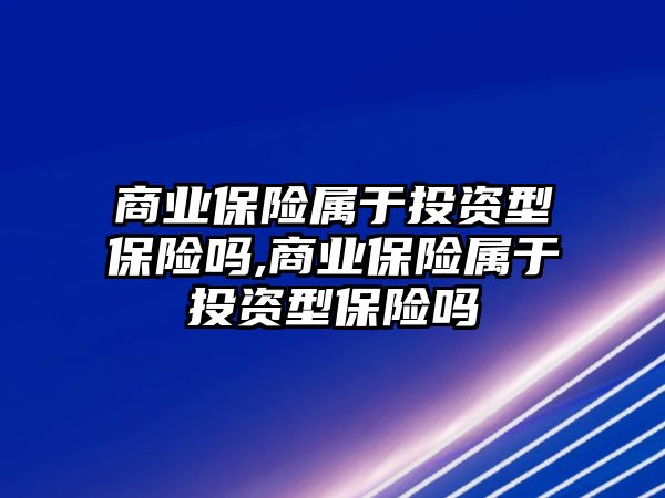 商業(yè)保險屬于投資型保險嗎,商業(yè)保險屬于投資型保險嗎