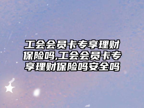 工會會員卡專享理財保險嗎,工會會員卡專享理財保險嗎安全嗎