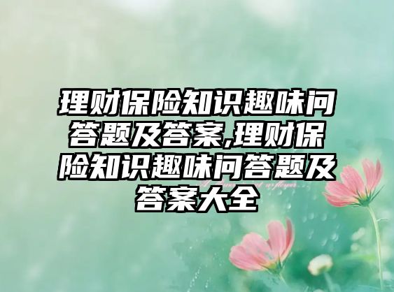 理財保險知識趣味問答題及答案,理財保險知識趣味問答題及答案大全