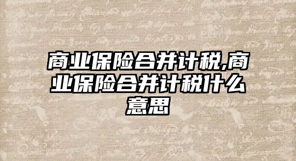 商業(yè)保險合并計稅,商業(yè)保險合并計稅什么意思