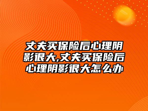 丈夫買保險后心理陰影很大,丈夫買保險后心理陰影很大怎么辦