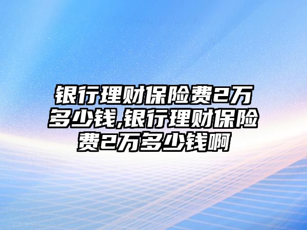 銀行理財保險費2萬多少錢,銀行理財保險費2萬多少錢啊