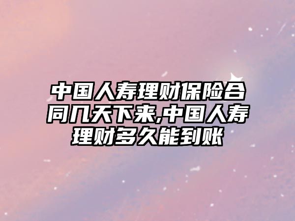 中國人壽理財(cái)保險(xiǎn)合同幾天下來,中國人壽理財(cái)多久能到賬