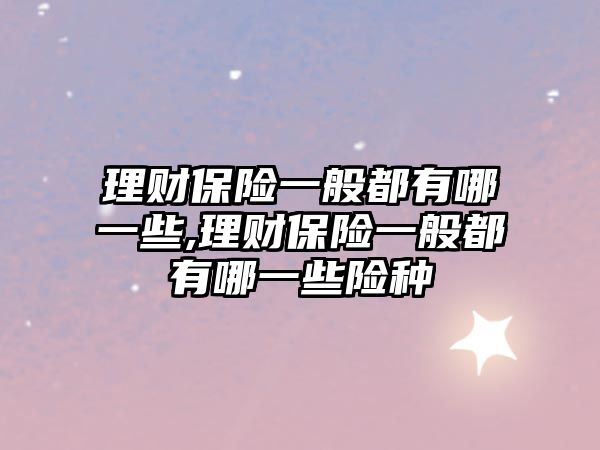 理財保險一般都有哪一些,理財保險一般都有哪一些險種