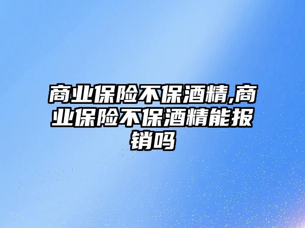 商業(yè)保險不保酒精,商業(yè)保險不保酒精能報銷嗎