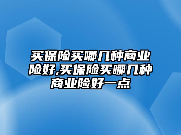 買保險(xiǎn)買哪幾種商業(yè)險(xiǎn)好,買保險(xiǎn)買哪幾種商業(yè)險(xiǎn)好一點(diǎn)