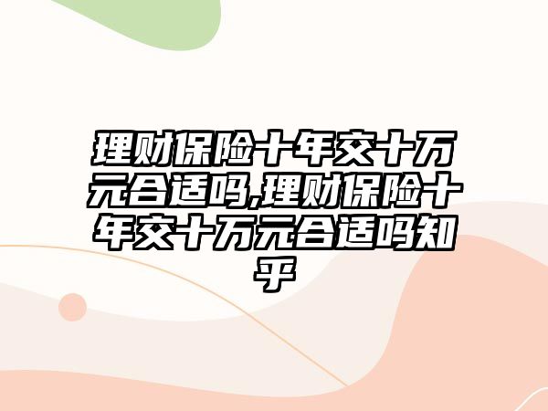 理財保險十年交十萬元合適嗎,理財保險十年交十萬元合適嗎知乎