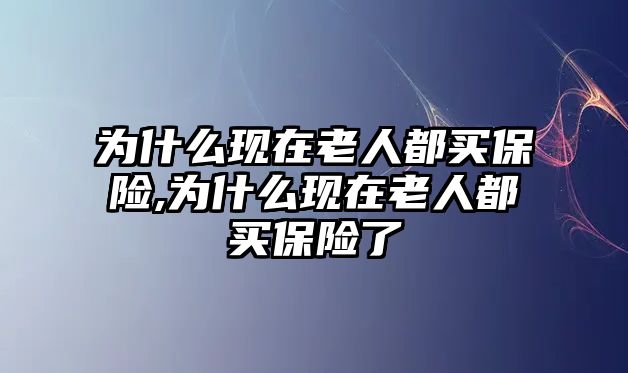 為什么現(xiàn)在老人都買保險(xiǎn),為什么現(xiàn)在老人都買保險(xiǎn)了