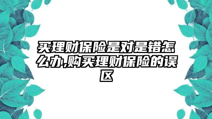 買理財(cái)保險(xiǎn)是對(duì)是錯(cuò)怎么辦,購(gòu)買理財(cái)保險(xiǎn)的誤區(qū)