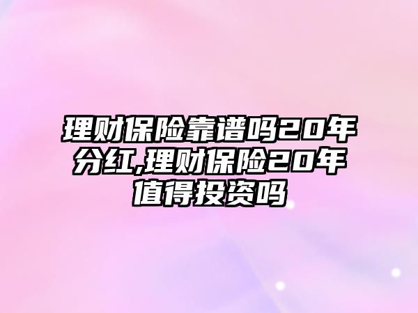 理財(cái)保險(xiǎn)靠譜嗎20年分紅,理財(cái)保險(xiǎn)20年值得投資嗎