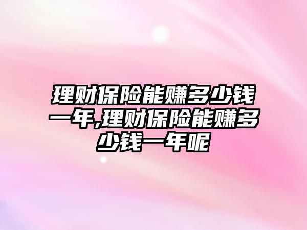 理財(cái)保險能賺多少錢一年,理財(cái)保險能賺多少錢一年呢