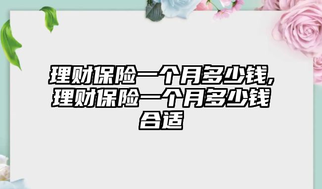 理財(cái)保險一個月多少錢,理財(cái)保險一個月多少錢合適