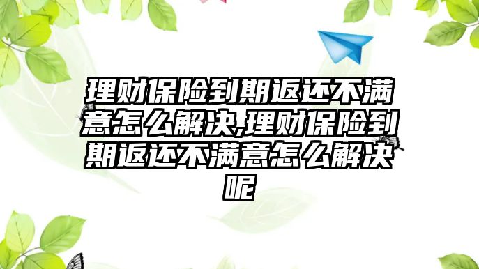 理財(cái)保險(xiǎn)到期返還不滿意怎么解決,理財(cái)保險(xiǎn)到期返還不滿意怎么解決呢