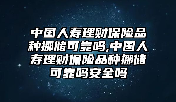 中國人壽理財保險品種挪儲可靠嗎,中國人壽理財保險品種挪儲可靠嗎安全嗎