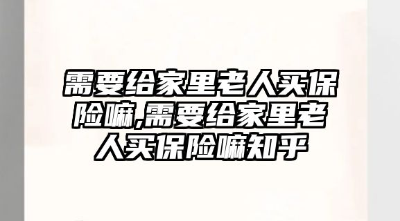 需要給家里老人買保險嘛,需要給家里老人買保險嘛知乎