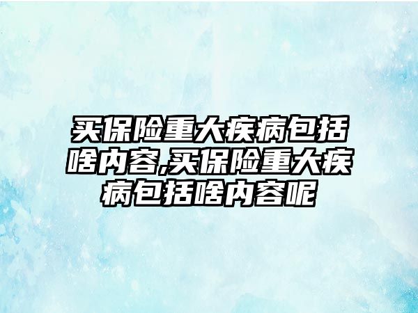 買保險重大疾病包括啥內容,買保險重大疾病包括啥內容呢