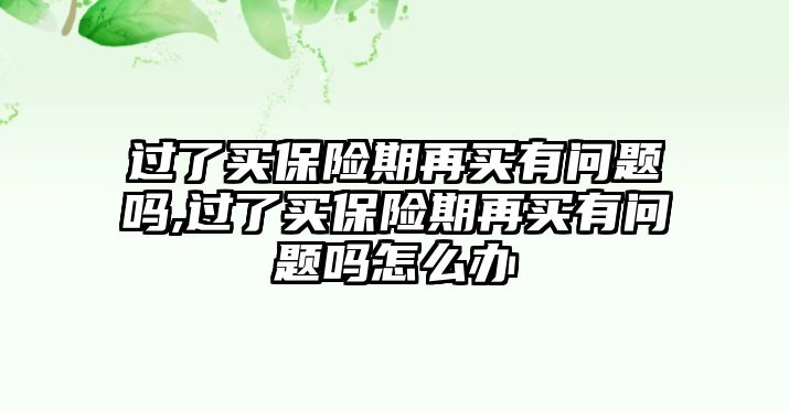 過了買保險(xiǎn)期再買有問題嗎,過了買保險(xiǎn)期再買有問題嗎怎么辦