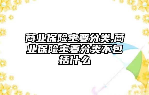 商業(yè)保險(xiǎn)主要分類,商業(yè)保險(xiǎn)主要分類不包括什么