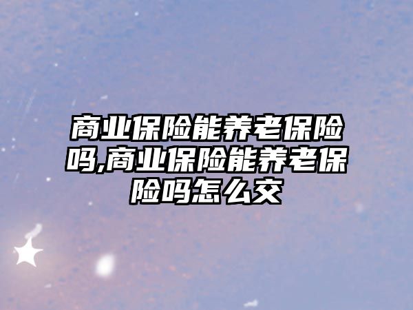 商業(yè)保險能養(yǎng)老保險嗎,商業(yè)保險能養(yǎng)老保險嗎怎么交