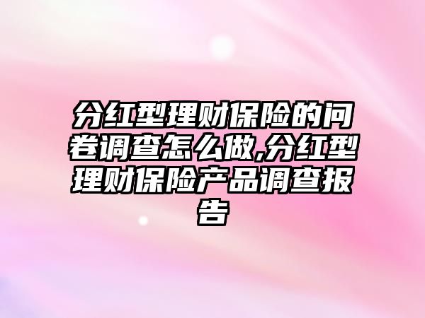 分紅型理財保險的問卷調查怎么做,分紅型理財保險產品調查報告