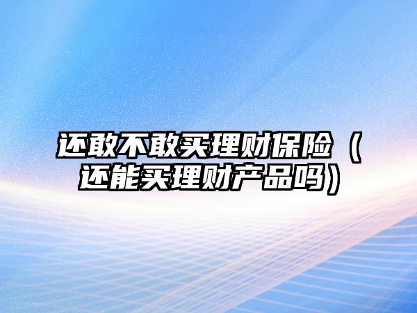 還敢不敢買理財保險（還能買理財產(chǎn)品嗎）