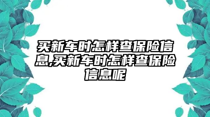 買新車時(shí)怎樣查保險(xiǎn)信息,買新車時(shí)怎樣查保險(xiǎn)信息呢