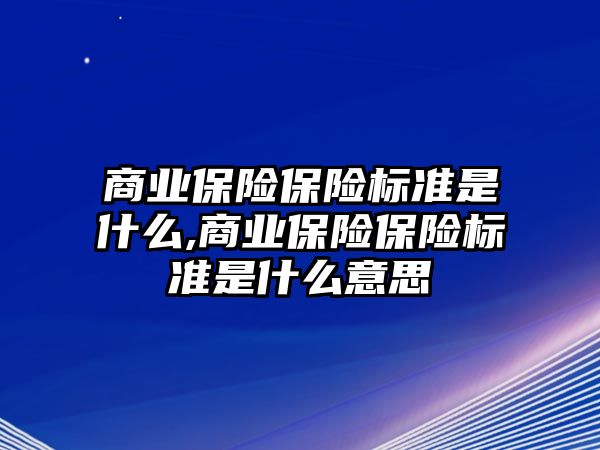 商業(yè)保險(xiǎn)保險(xiǎn)標(biāo)準(zhǔn)是什么,商業(yè)保險(xiǎn)保險(xiǎn)標(biāo)準(zhǔn)是什么意思