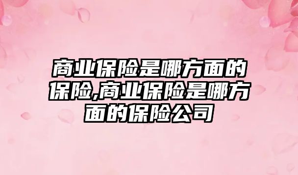 商業(yè)保險是哪方面的保險,商業(yè)保險是哪方面的保險公司