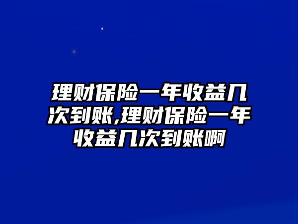 理財保險一年收益幾次到賬,理財保險一年收益幾次到賬啊