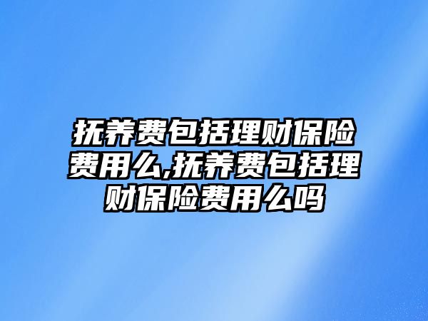 撫養(yǎng)費包括理財保險費用么,撫養(yǎng)費包括理財保險費用么嗎