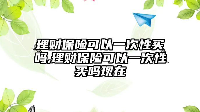 理財保險可以一次性買嗎,理財保險可以一次性買嗎現(xiàn)在