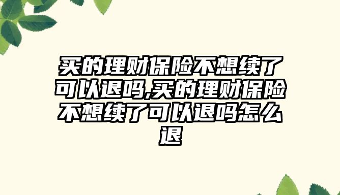 買的理財保險不想續(xù)了可以退嗎,買的理財保險不想續(xù)了可以退嗎怎么退