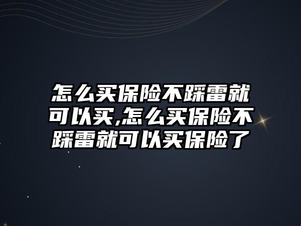 怎么買保險(xiǎn)不踩雷就可以買,怎么買保險(xiǎn)不踩雷就可以買保險(xiǎn)了