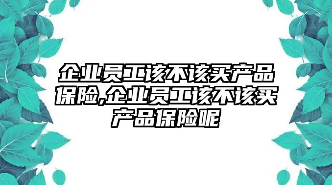 企業(yè)員工該不該買產(chǎn)品保險(xiǎn),企業(yè)員工該不該買產(chǎn)品保險(xiǎn)呢